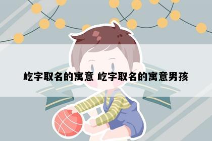 屹字取名的寓意 屹字取名的寓意男孩