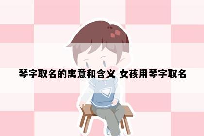 琴字取名的寓意和含义 女孩用琴字取名