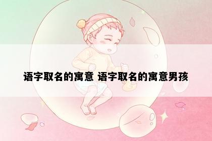 语字取名的寓意 语字取名的寓意男孩