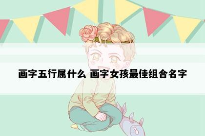 画字五行属什么 画字女孩最佳组合名字
