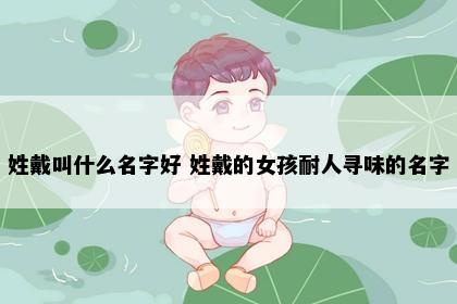 姓戴叫什么名字好 姓戴的女孩耐人寻味的名字