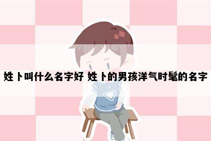 姓卜叫什么名字好 姓卜的男孩洋气时髦的名字