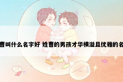 姓曹叫什么名字好 姓曹的男孩才华横溢且优雅的名字