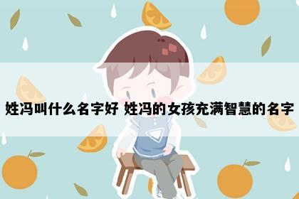 姓冯叫什么名字好 姓冯的女孩充满智慧的名字