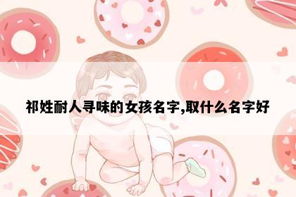 祁姓耐人寻味的女孩名字,取什么名字好