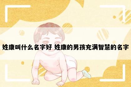 姓康叫什么名字好 姓康的男孩充满智慧的名字