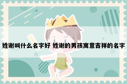 姓谢叫什么名字好 姓谢的男孩寓意吉祥的名字