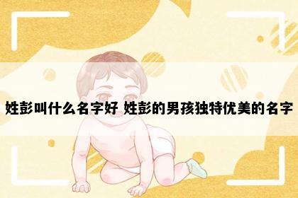 姓彭叫什么名字好 姓彭的男孩独特优美的名字