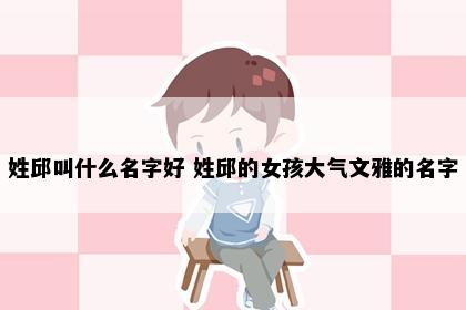 姓邱叫什么名字好 姓邱的女孩大气文雅的名字