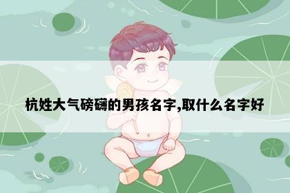 杭姓大气磅礴的男孩名字,取什么名字好