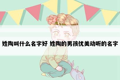 姓陶叫什么名字好 姓陶的男孩优美动听的名字