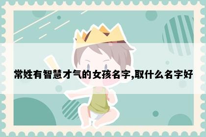 常姓有智慧才气的女孩名字,取什么名字好