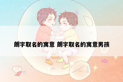 朗字取名的寓意 朗字取名的寓意男孩
