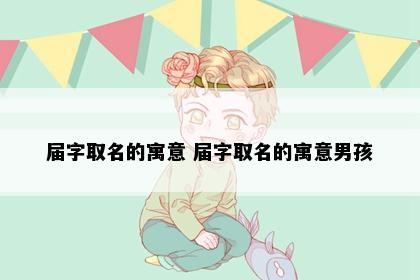 届字取名的寓意 届字取名的寓意男孩