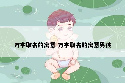 万字取名的寓意 万字取名的寓意男孩