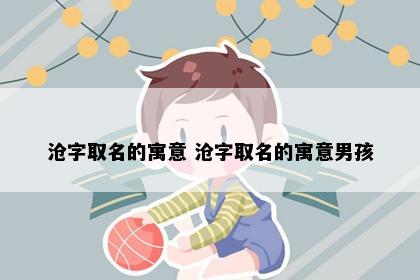 沧字取名的寓意 沧字取名的寓意男孩
