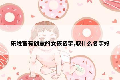 乐姓富有创意的女孩名字,取什么名字好