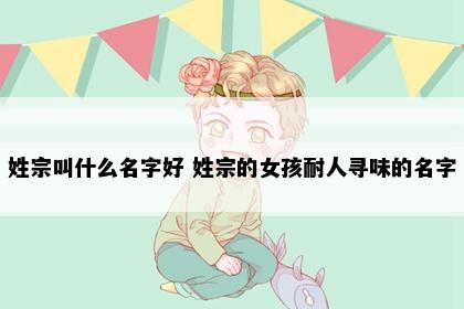 姓宗叫什么名字好 姓宗的女孩耐人寻味的名字