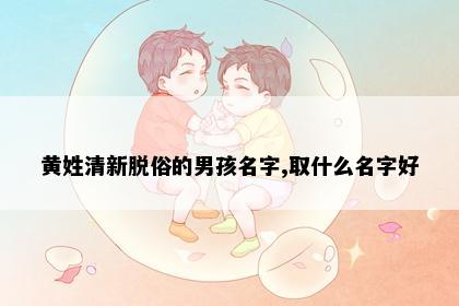 黄姓清新脱俗的男孩名字,取什么名字好
