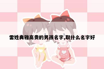 雷姓典雅高贵的男孩名字,取什么名字好