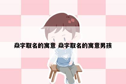 焱字取名的寓意 焱字取名的寓意男孩