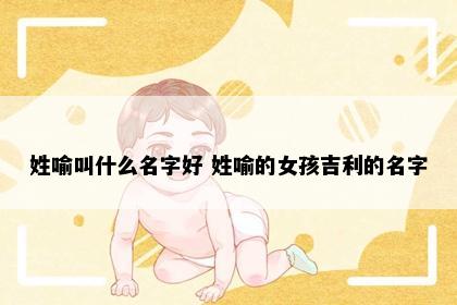 姓喻叫什么名字好 姓喻的女孩吉利的名字