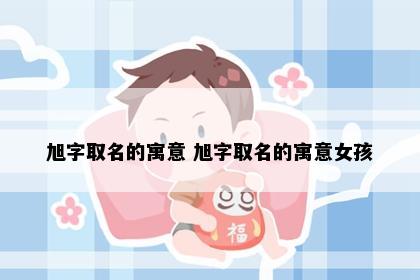旭字取名的寓意 旭字取名的寓意女孩