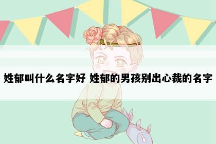 姓郁叫什么名字好 姓郁的男孩别出心裁的名字