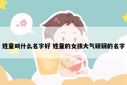 姓童叫什么名字好 姓童的女孩大气磅礴的名字