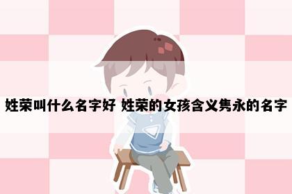 姓荣叫什么名字好 姓荣的女孩含义隽永的名字