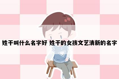 姓干叫什么名字好 姓干的女孩文艺清新的名字