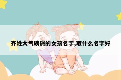 齐姓大气磅礴的女孩名字,取什么名字好