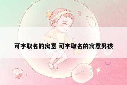 可字取名的寓意 可字取名的寓意男孩