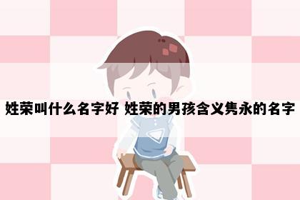 姓荣叫什么名字好 姓荣的男孩含义隽永的名字