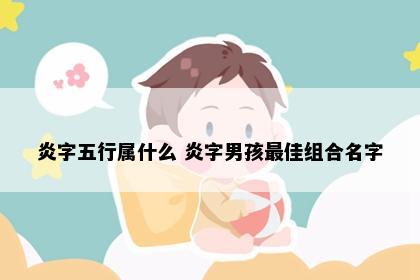 炎字五行属什么 炎字男孩最佳组合名字