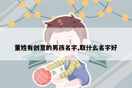 董姓有创意的男孩名字,取什么名字好