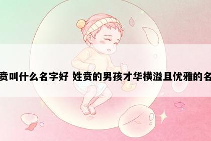 姓贲叫什么名字好 姓贲的男孩才华横溢且优雅的名字