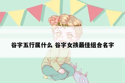谷字五行属什么 谷字女孩最佳组合名字