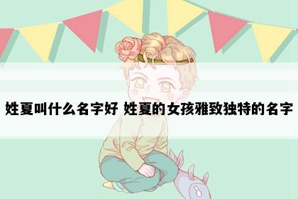 姓夏叫什么名字好 姓夏的女孩雅致独特的名字