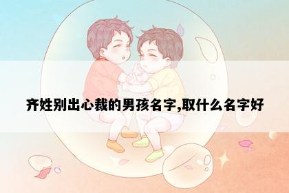 齐姓别出心裁的男孩名字,取什么名字好