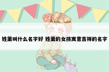 姓萧叫什么名字好 姓萧的女孩寓意吉祥的名字