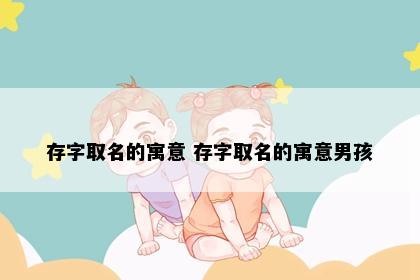 存字取名的寓意 存字取名的寓意男孩