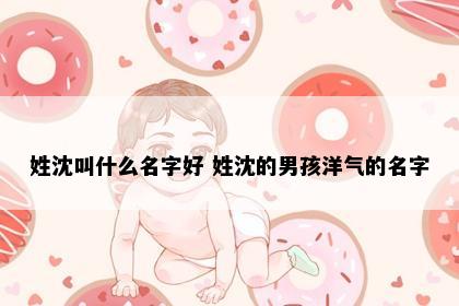 姓沈叫什么名字好 姓沈的男孩洋气的名字
