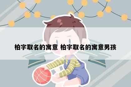 柏字取名的寓意 柏字取名的寓意男孩