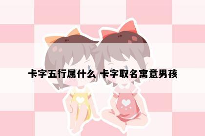 卡字五行属什么 卡字取名寓意男孩