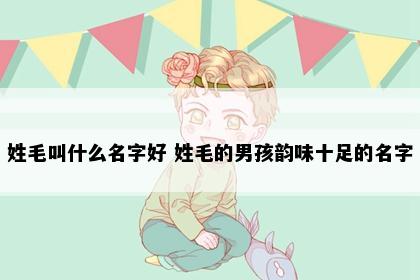 姓毛叫什么名字好 姓毛的男孩韵味十足的名字