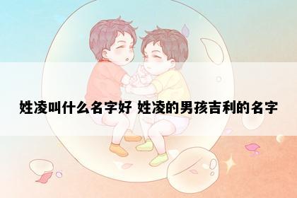 姓凌叫什么名字好 姓凌的男孩吉利的名字