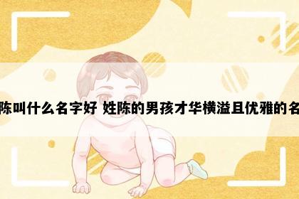 姓陈叫什么名字好 姓陈的男孩才华横溢且优雅的名字