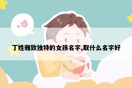 丁姓雅致独特的女孩名字,取什么名字好