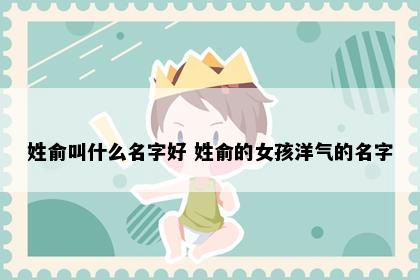 姓俞叫什么名字好 姓俞的女孩洋气的名字